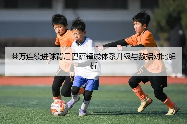 莱万连续进球背后巴萨锋线体系升级与数据对比解析