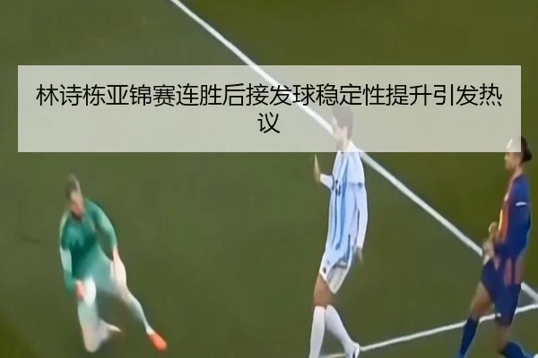 林诗栋亚锦赛连胜后接发球稳定性提升引发热议